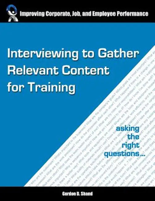 Interviewing to Gather Relevant Content for Training: Asking the Right Questions by Gordon D. Shand