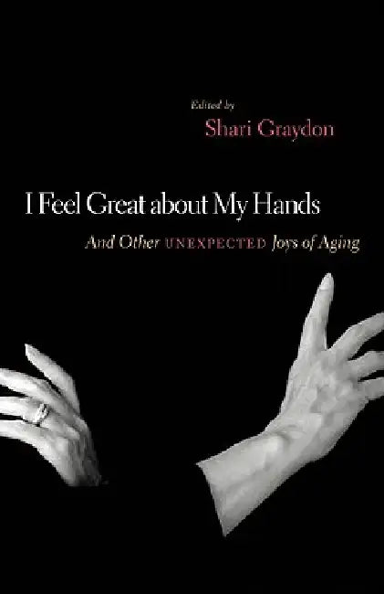 I Feel Great about My Hands: And Other Unexpected Joys of Aging by Shari Graydon