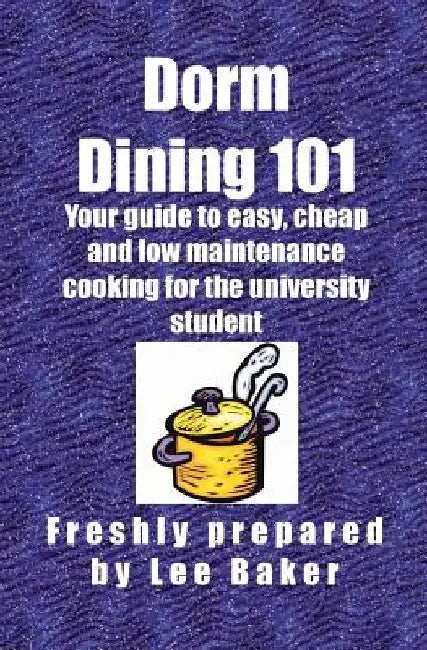 Dorm Dining 101: Your guide to easy, cheap and low maintenance cooking for the university/colleg student by Lee Baker