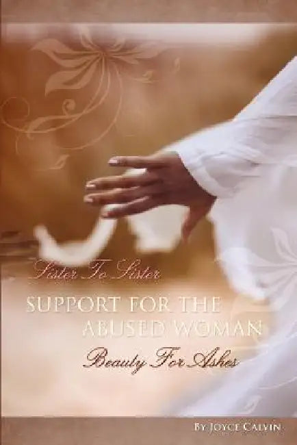 Sister to Sister Support for Abused Women: Beauty for Ashes by Joyce Calvin