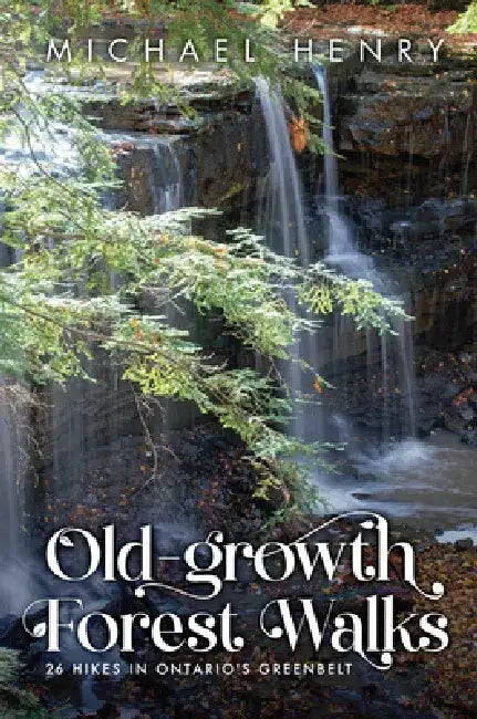 Old-Growth Forest Walks: 26 Hikes in Ontario's Greenbelt by Michael Henry