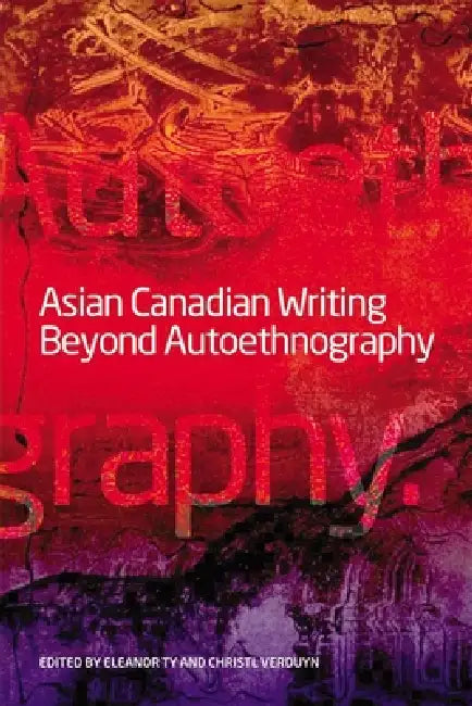 Asian Canadian Writing Beyond Autoethnography by Eleanor Ty, Christl Verduyn