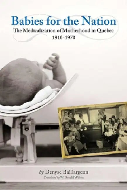 Babies for the Nation: The Medicalization of Motherhood in Quebec, 1910-1970 by Denyse Baillargeon, W. Donald Wilson