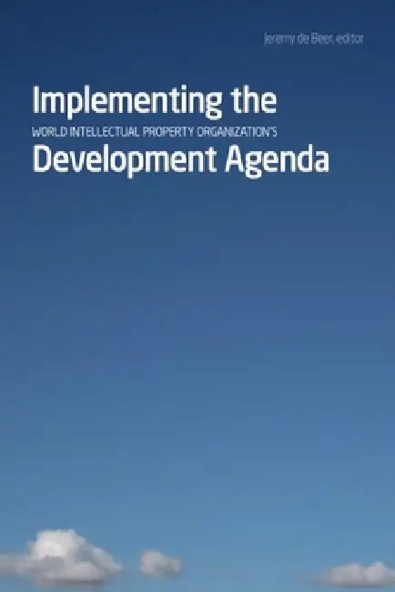 Implementing the World Intellectual Property Organizationas Development Agenda by Jeremy de Beer