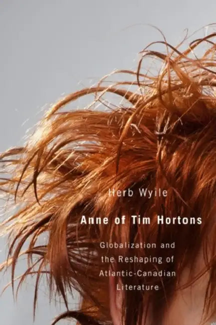 Anne of Tim Hortons: Globalization and the Reshaping of Atlantic-Canadian Literature by Herb Wyile