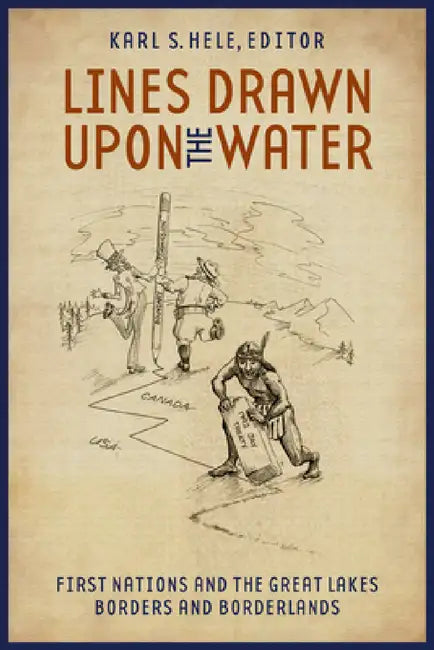 Lines Drawn Upon the Water: First Nations and the Great Lakes Borders and Borderlands by Karl S. Hele