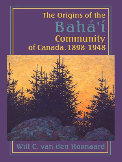 The Origins of the Bahá'í Community of Canada, 1898-1948 by Will C. Van Den Hoonaard