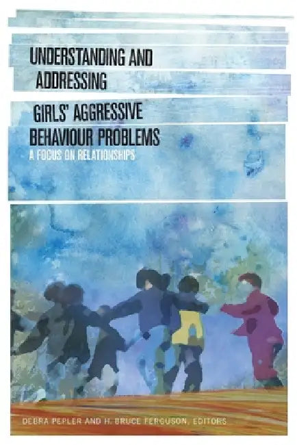 Understanding and Addressing Girlsa Aggressive Behaviour Problems: A Focus on Relationships by Debra Pepler, H. Bruce Ferguson