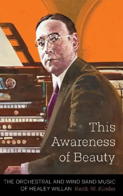 This Awareness of Beauty: The Orchestral and Wind Band Music of Healey Willan by Keith W. Kinder