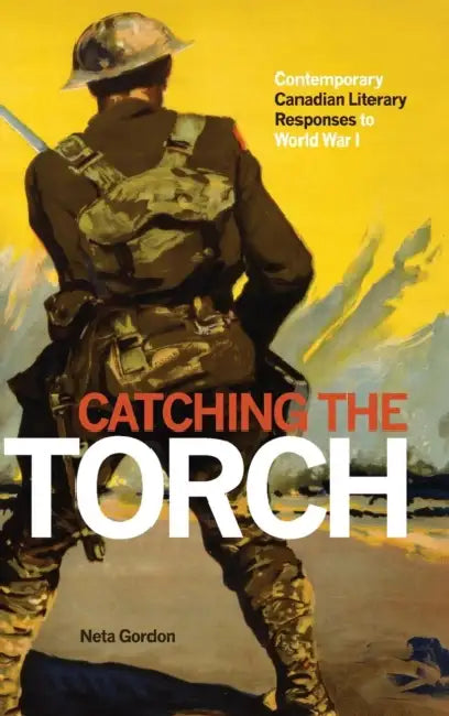 Catching the Torch: Contemporary Canadian Literary Responses to World War I by Neta Gordon