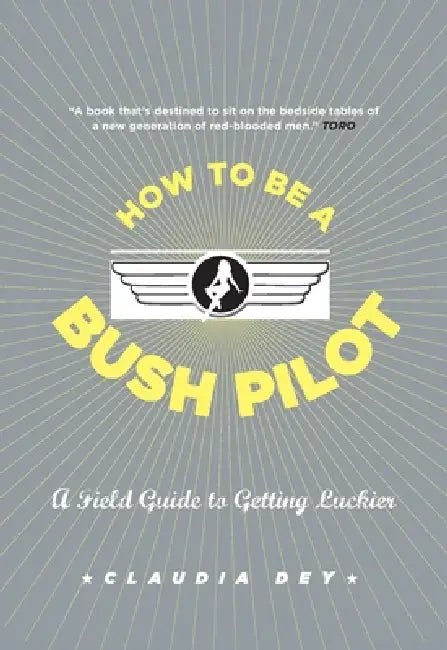 How to Be a Bush Pilot: A Field Guide to Getting Luckier by Claudia Dey