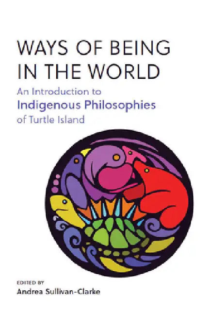 Ways of Being in the World: An Introduction to Indigenous Philosophies of Turtle Island by Andrea Sullivan-Clarke