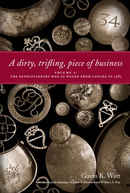 A Dirty, Trifling, Piece of Business Volume I: The Revolutionary War as Waged from Canada in 1781 by Gavin K. Watt
