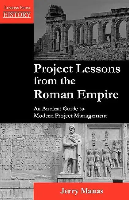 Project Lessons from the Roman Empire: An Ancient Guide to Modern Project Management by Jerry Manas