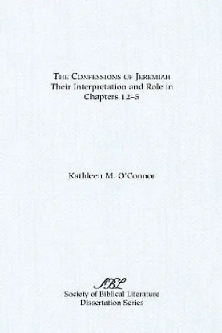 The Confessions of Jeremiah: Their Interpretation and Role in Chapters 1-25 by Kathleen M. O'Connor
