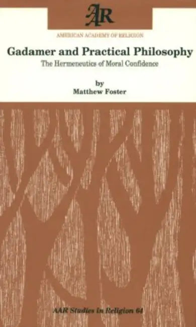 Gadamer and Practical Philosophy: The Hermeneutics of Moral Confidence by Matthew Foster