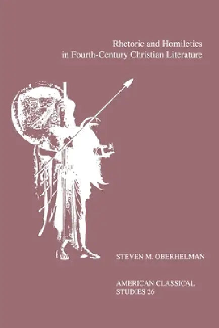 Rhetoric and Homiletics in Fourth-Century Christian Literature: Prose Rhythm, Oratorical Style, and Preaching in the Works of Ambrose, Jerome, and Aug by Steven M. Oberhelman