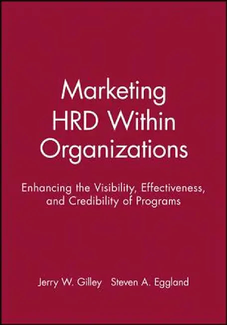 Marketing Hrd Within Organizations: Enhancing the Visibility, Effectiveness, and Credibility of Programs by Jerry W. Gilley