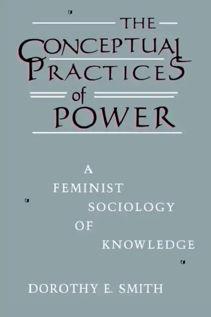 The Conceptual Practices Of Power: A Feminist Sociology of Knowledge by Dorothy E. Smith