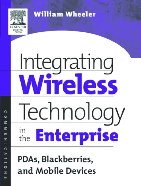 Integrating Wireless Technology in the Enterprise: PDAs, Blackberries, and Mobile Devices by William Wheeler