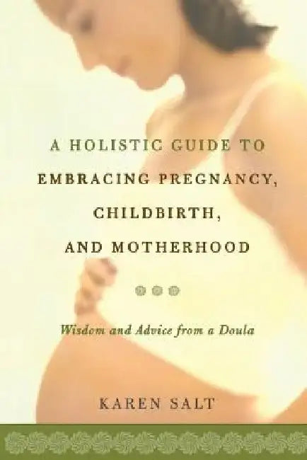 A Holistic Guide to Embracing Pregnancy, Childbirth, and Motherhood by Karen Salt