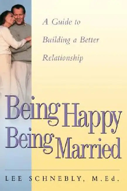 Being Happy Being Married: A Guide to Building a Better Relationship by Lee Schnebly