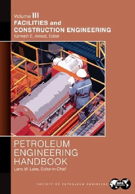 Petroleum Engineering Handbook Volume III: Facilities and Construction Engineering by Larry Lake