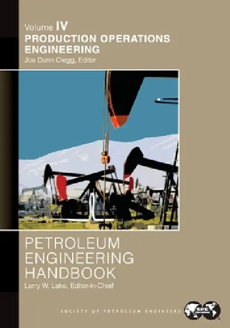 Petroleum Engineering Handbook Volume IV: Production Operations Engineering: by Larry Lake