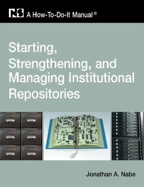 Starting, Strengthening and Managing Institutional Repositories: A How-To-Do-It Manual by Jonathan a. Nabe