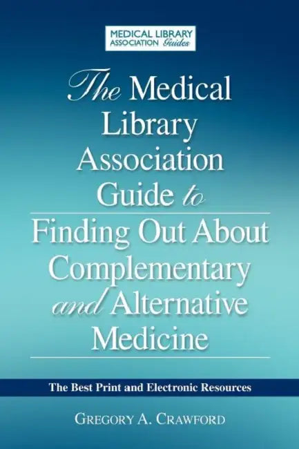 The Medical Library Association Guide to Finding Out about Complementary and Alternative Medicine: The Best Print and Electronic Resources by Gregory A. Crawford