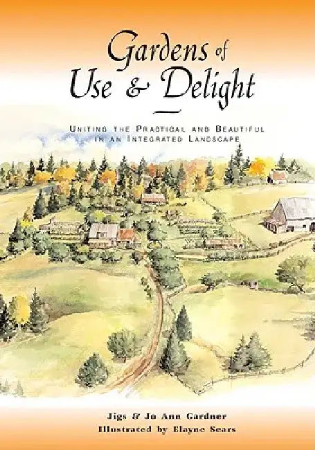 Gardens of Use & Delight: Uniting the Practical and Beautiful in an Integrated Landscape by Jigs Gardner