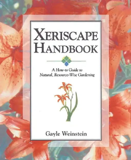 Xeriscape Handbook: A How-To Guide to Natural Resource-Wise Gardening by Gayle Weinstein