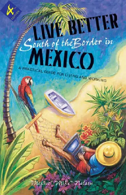 Live Better South of the Border in Mexico: Practical Advice for Living and Working by Mexico Mike Nelson