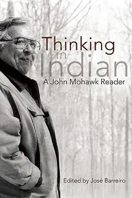 Thinking in Indian: A John Mohawk Reader by Jose Barreiro