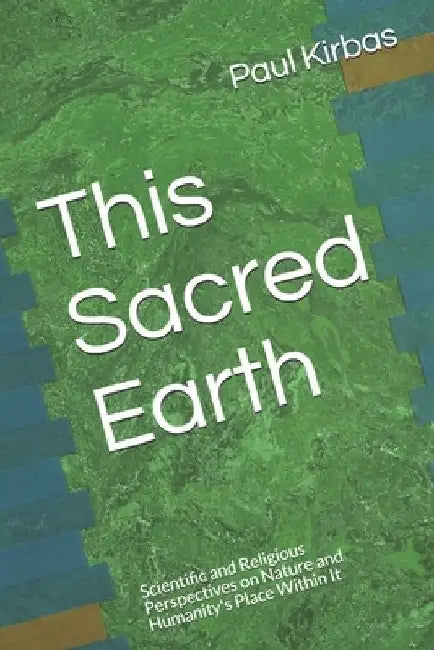 This Sacred Earth: Scientific and Religious Perspectives on Nature and Humanity's Place Within It by Paul J. Kirbas
