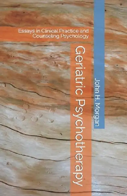 Geriatric Psychotherapy: Essays in Clinical Practice and Counseling Psychology by John H. Morgan