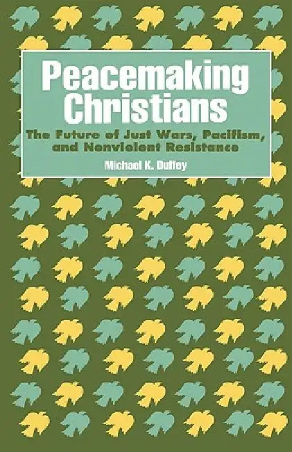 Peacemaking Christians: The Future of Just Wars, Pacifism, and Nonviolent Resistance by Michael K. Duffey