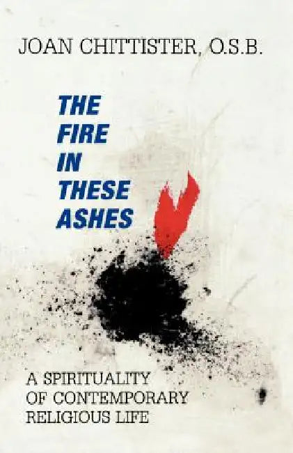 Fire in These Ashes: A Spirituality of Contemporary Religious Life by Sister Joan Chittister
