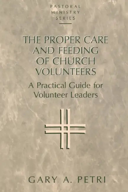 The Proper Care and Feeding of Church Volunteers: A Practical Guide for Volunteer Leaders by Gary A. Petri