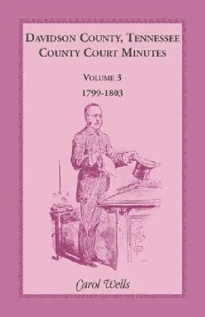 Davidson County, Tennessee County Court Minutes, Volume 3, 1799-1803 by Carol Wells