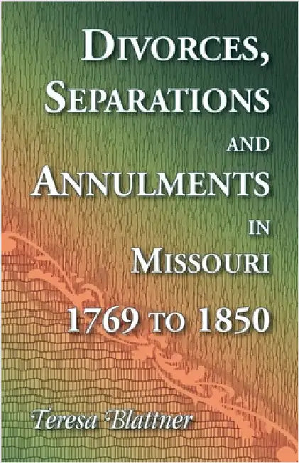 Divorces, Separations and Annulments in Missouri, 1769 to 1850 by Blattner, Teresa