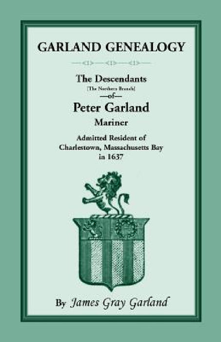 Garland Genealogy: The Descendants [Northern Branch] of Peter Garland, Mariner, Admitted Resident of Charlestown, Massachusetts Bay, in 1 by James Gray Garland