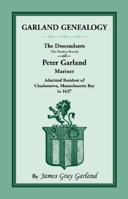 Garland Genealogy: The Descendants [Northern Branch] of Peter Garland, Mariner, Admitted Resident of Charlestown, Massachusetts Bay, in 1 by James Gray Garland