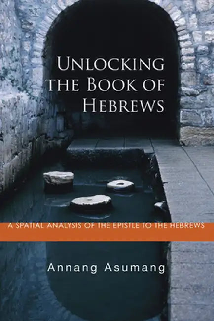 Unlocking the Book of Hebrews: A Spatial Analysis of the Epistle to the Hebrews by Annang Asumang