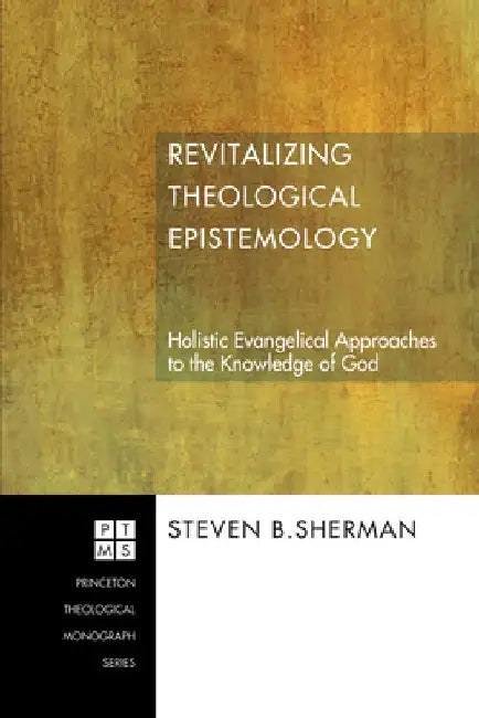 Revitalizing Theological Epistemology: Holistic Evangelical Approaches to the Knowledge of God by Steven B. Sherman