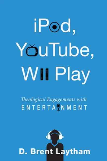 iPod, YouTube, Wii Play: Theological Engagements with Entertainment by D. Brent Laytham