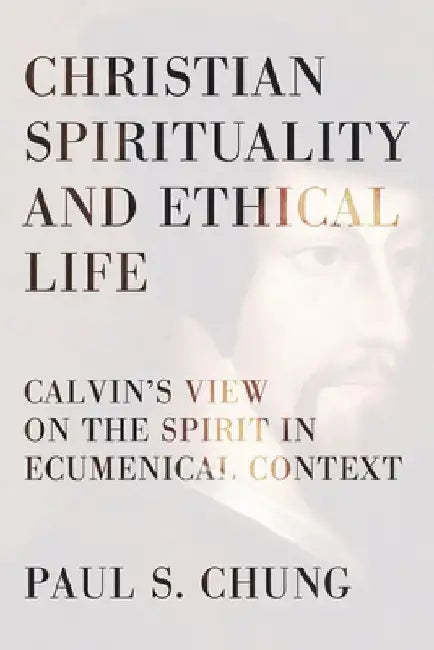 Christian Spirituality and Ethical Life: Calvin's View on the Spirit in Ecumenical Context by Paul S. Chung