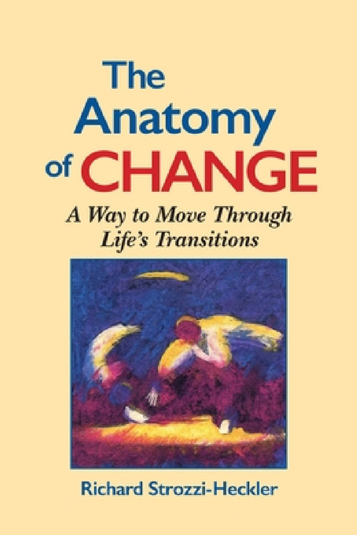 The Anatomy of Change: A Way to Move Through Life's Transitions Second Edition by Richard Strozzi-Heckler