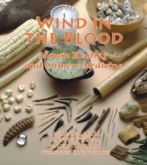 Wind in the Blood: Mayan Healing and Chinese Medicine by Hernan Garcia
