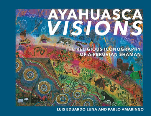 Ayahuasca Visions: The Religious Iconography of a Peruvian Shaman by Pablo Amaringo